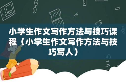 小学生作文写作方法与技巧课程（小学生作文写作方法与技巧写人）
