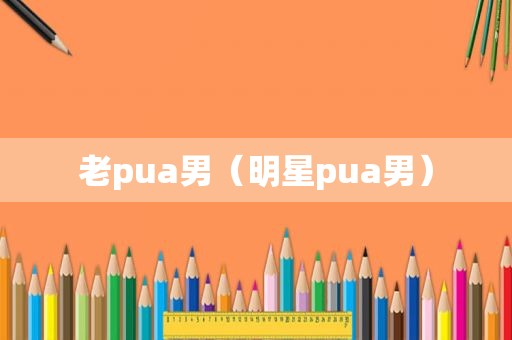 老pua男（明星pua男）