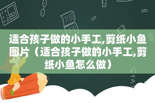 适合孩子做的小手工,剪纸小鱼图片（适合孩子做的小手工,剪纸小鱼怎么做）