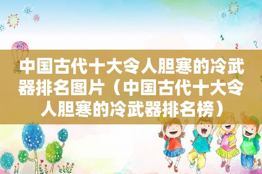 中国古代十大令人胆寒的冷武器排名图片（中国古代十大令人胆寒的冷武器排名榜）
