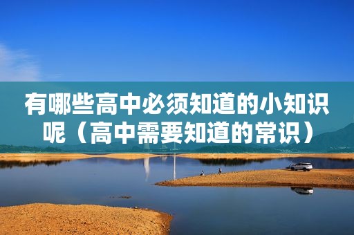 有哪些高中必须知道的小知识呢（高中需要知道的常识）