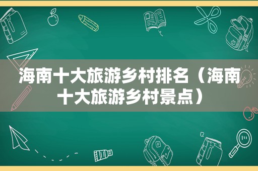 海南十大旅游乡村排名（海南十大旅游乡村景点）