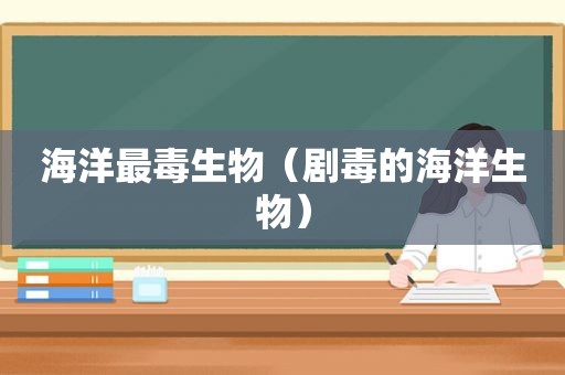 海洋最毒生物（剧毒的海洋生物）