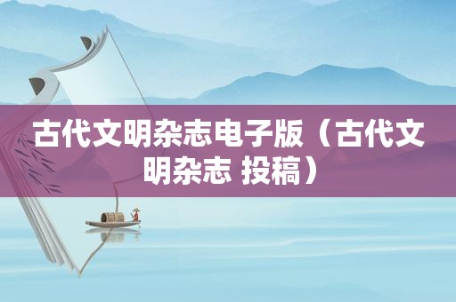 古代文明杂志电子版（古代文明杂志 投稿）