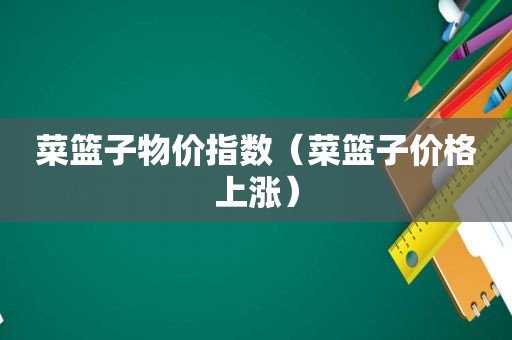 菜篮子物价指数（菜篮子价格上涨）