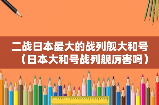 二战日本最大的战列舰大和号（日本大和号战列舰厉害吗）