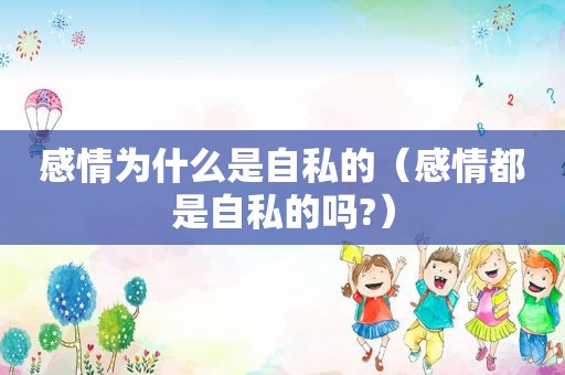 感情为什么是自私的（感情都是自私的吗?）