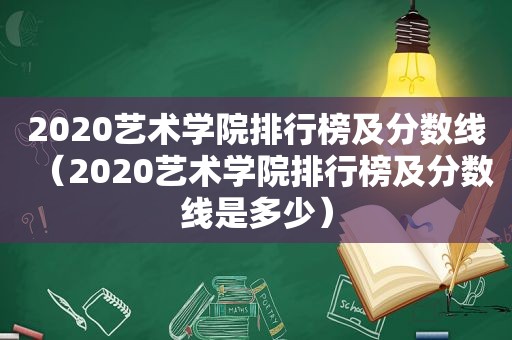 2020艺术学院排行榜及分数线（2020艺术学院排行榜及分数线是多少）