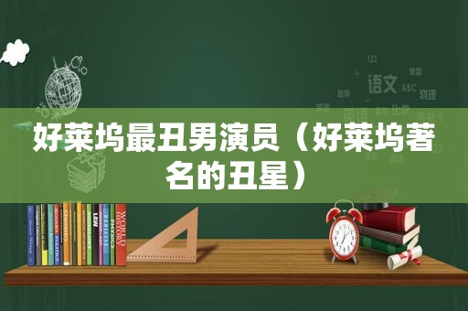好莱坞最丑男演员（好莱坞著名的丑星）