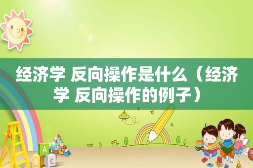 经济学 反向操作是什么（经济学 反向操作的例子）
