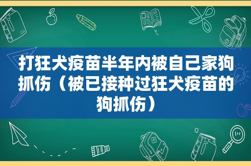 打狂犬疫苗半年内被自己家狗抓伤（被已接种过狂犬疫苗的狗抓伤）