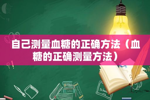 自己测量血糖的正确方法（血糖的正确测量方法）