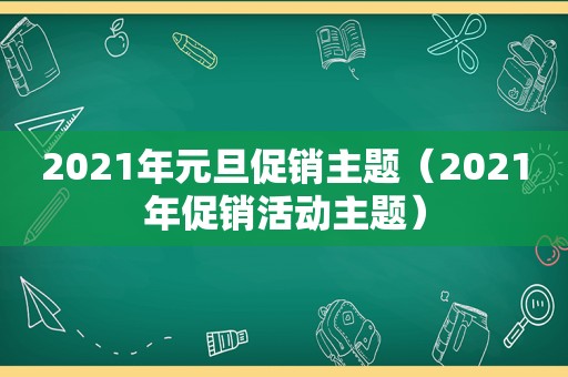 2021年元旦促销主题（2021年促销活动主题）