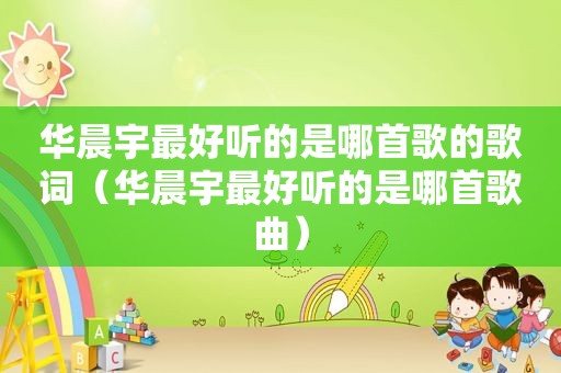 华晨宇最好听的是哪首歌的歌词（华晨宇最好听的是哪首歌曲）