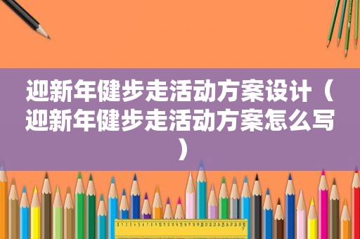迎新年健步走活动方案设计（迎新年健步走活动方案怎么写）