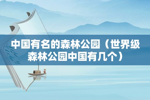 中国有名的森林公园（世界级森林公园中国有几个）