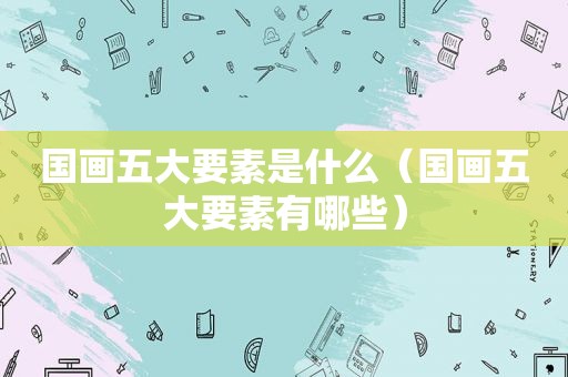 国画五大要素是什么（国画五大要素有哪些）