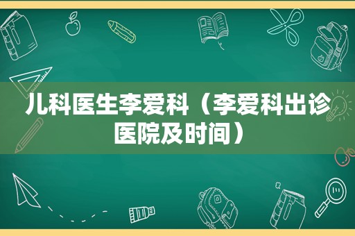 儿科医生李爱科（李爱科出诊医院及时间）