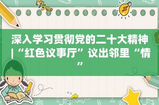深入学习贯彻党的二十大精神 |“红色议事厅”议出邻里“情”