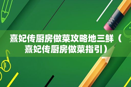 熹妃传厨房做菜攻略地三鲜（熹妃传厨房做菜指引）