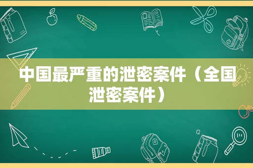 中国最严重的泄密案件（全国泄密案件）