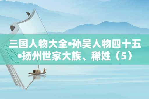 三国人物大全•孙吴人物四十五•扬州世家大族、稀姓（5）
