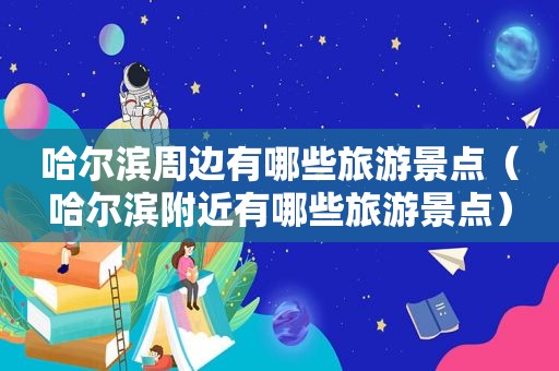 哈尔滨周边有哪些旅游景点（哈尔滨附近有哪些旅游景点）