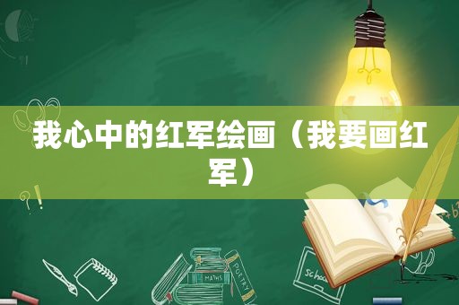 我心中的红军绘画（我要画红军）