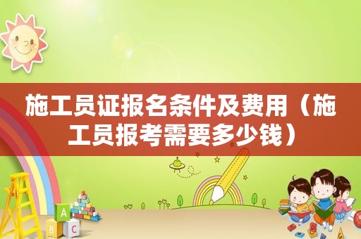 施工员证报名条件及费用（施工员报考需要多少钱）