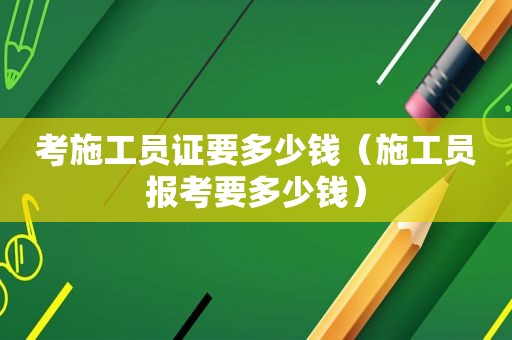 考施工员证要多少钱（施工员报考要多少钱）