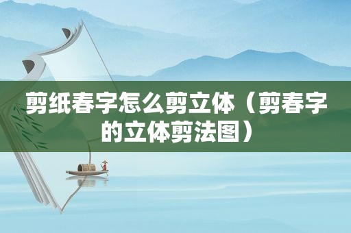 剪纸春字怎么剪立体（剪春字的立体剪法图）