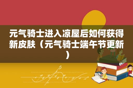 元气骑士进入凉屋后如何获得新皮肤（元气骑士端午节更新）