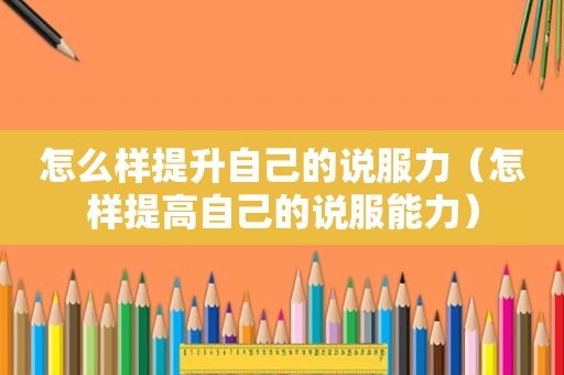 怎么样提升自己的说服力（怎样提高自己的说服能力）