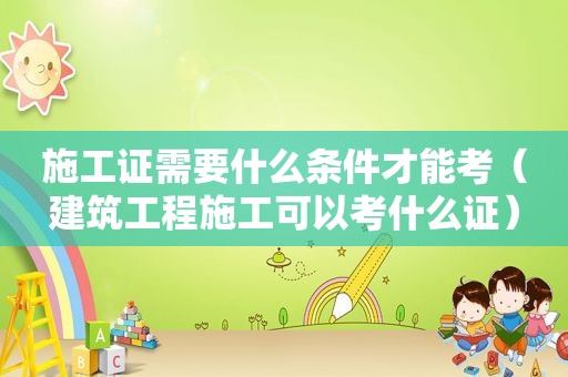 施工证需要什么条件才能考（建筑工程施工可以考什么证）