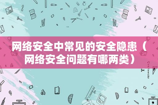 网络安全中常见的安全隐患（网络安全问题有哪两类）
