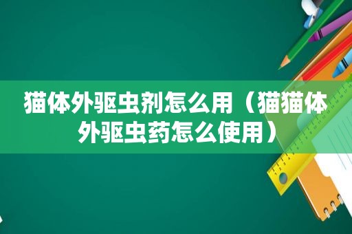 猫体外驱虫剂怎么用（猫猫体外驱虫药怎么使用）