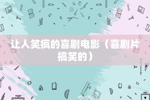 让人笑疯的喜剧电影（喜剧片搞笑的）