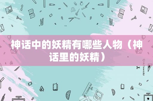 神话中的妖精有哪些人物（神话里的妖精）