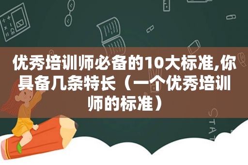 优秀培训师必备的10大标准,你具备几条特长（一个优秀培训师的标准）