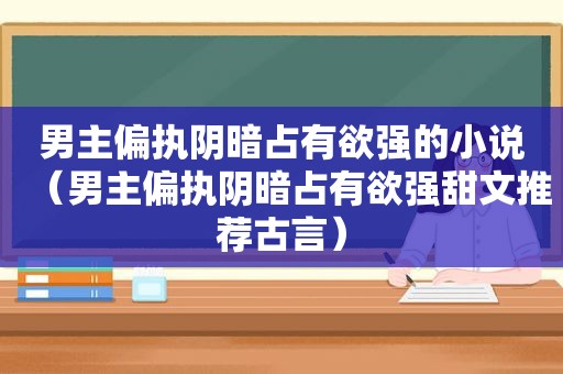 男主偏执阴暗占有欲强的小说（男主偏执阴暗占有欲强甜文推荐古言）