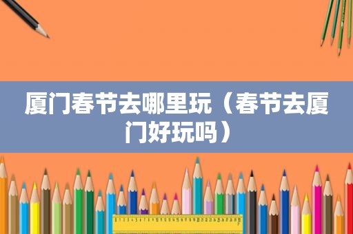 厦门春节去哪里玩（春节去厦门好玩吗）