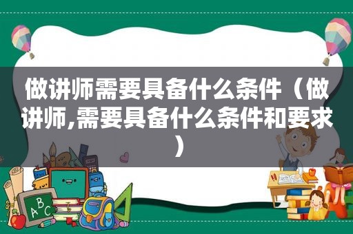 做讲师需要具备什么条件（做讲师,需要具备什么条件和要求）