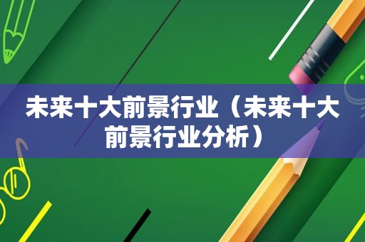 未来十大前景行业（未来十大前景行业分析）