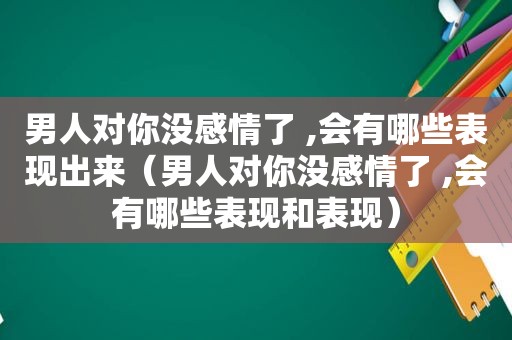 男人对你没感情了 ,会有哪些表现出来（男人对你没感情了 ,会有哪些表现和表现）