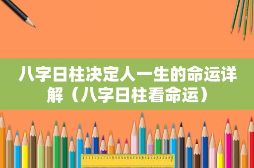 八字日柱决定人一生的命运详解（八字日柱看命运）