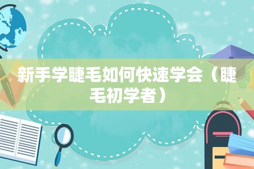 新手学睫毛如何快速学会（睫毛初学者）