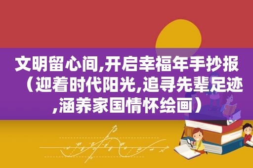 文明留心间,开启幸福年手抄报（迎着时代阳光,追寻先辈足迹,涵养家国情怀绘画）