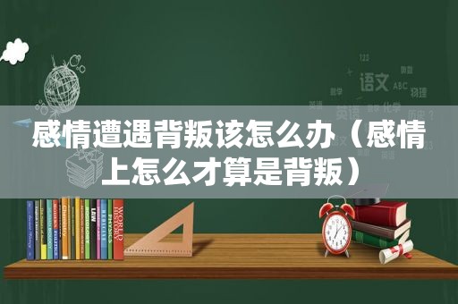 感情遭遇背叛该怎么办（感情上怎么才算是背叛）