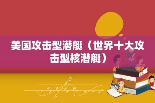 美国攻击型潜艇（世界十大攻击型核潜艇）