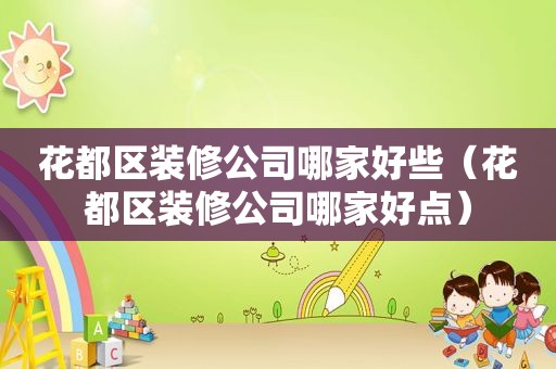 花都区装修公司哪家好些（花都区装修公司哪家好点）